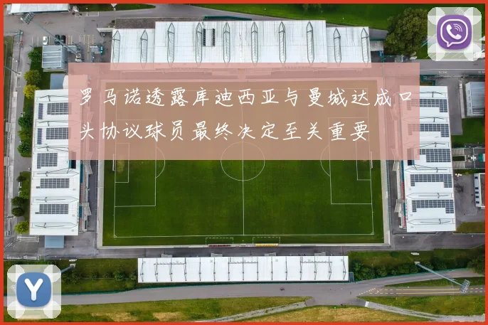 罗马诺透露库迪西亚与曼城达成口头协议球员最终决定至关重要