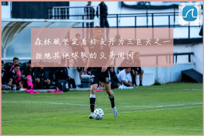 森林狼坚定看好麦丹为三巨头之一拒绝其他球队的交易询问