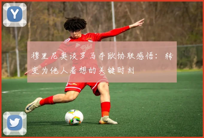 穆里尼奥谈罗马夺欧协联感悟：转变为他人着想的关键时刻