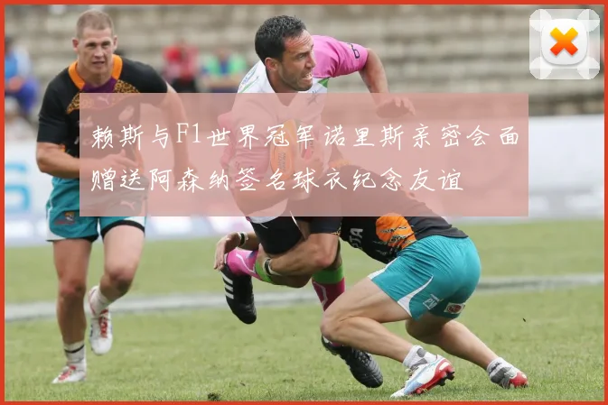 赖斯与F1世界冠军诺里斯亲密会面赠送阿森纳签名球衣纪念友谊