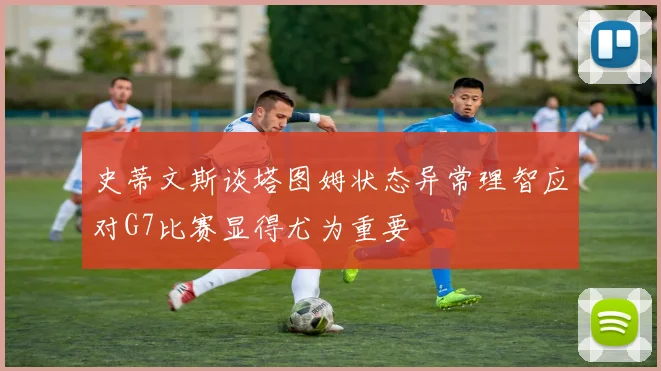 史蒂文斯谈塔图姆状态异常理智应对G7比赛显得尤为重要