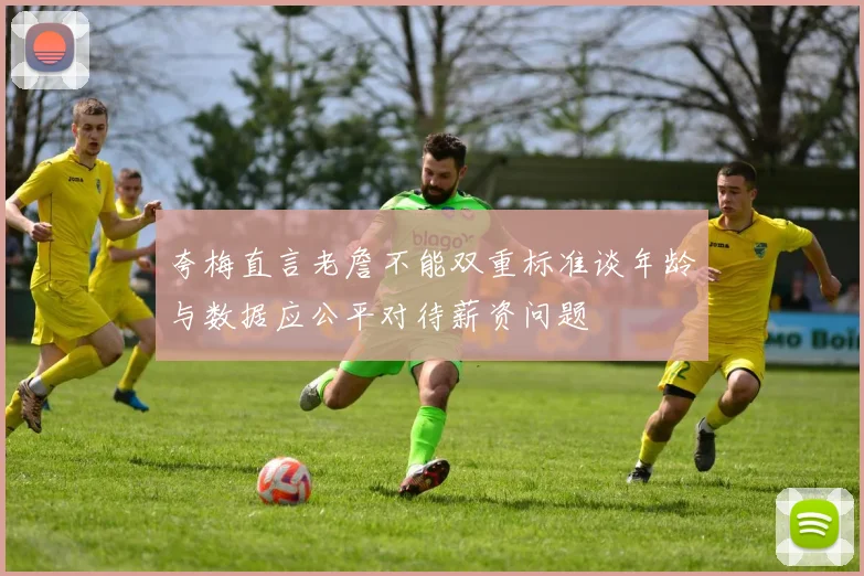 夸梅直言老詹不能双重标准谈年龄与数据应公平对待薪资问题