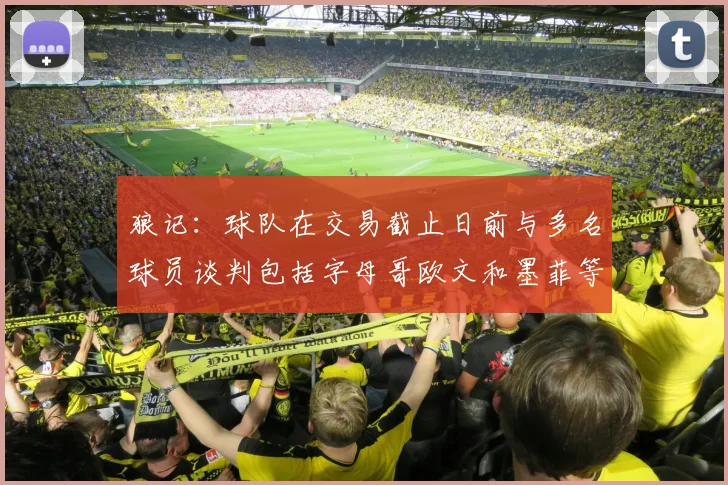 狼记：球队在交易截止日前与多名球员谈判包括字母哥欧文和墨菲等人