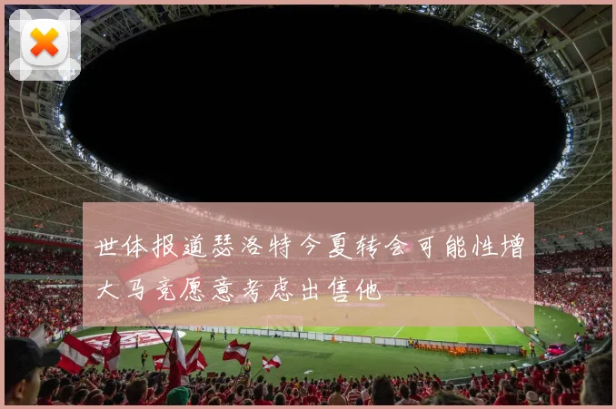 世体报道瑟洛特今夏转会可能性增大马竞愿意考虑出售他