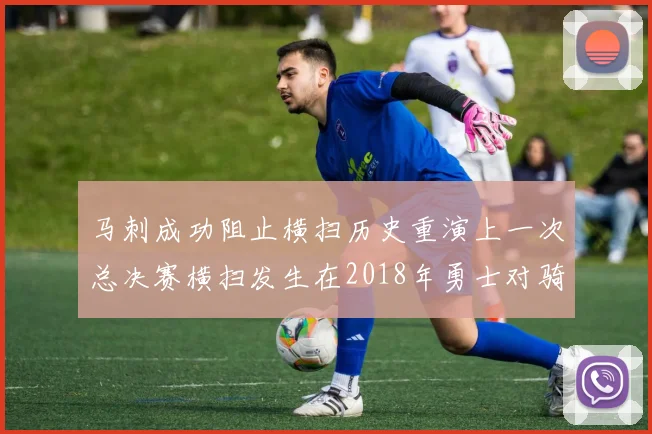马刺成功阻止横扫历史重演上一次总决赛横扫发生在2018年勇士对骑士