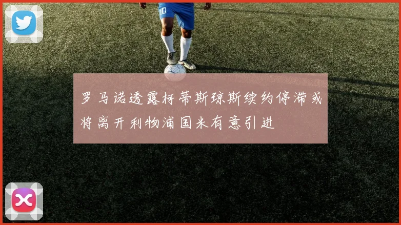 罗马诺透露柯蒂斯琼斯续约停滞或将离开利物浦国米有意引进