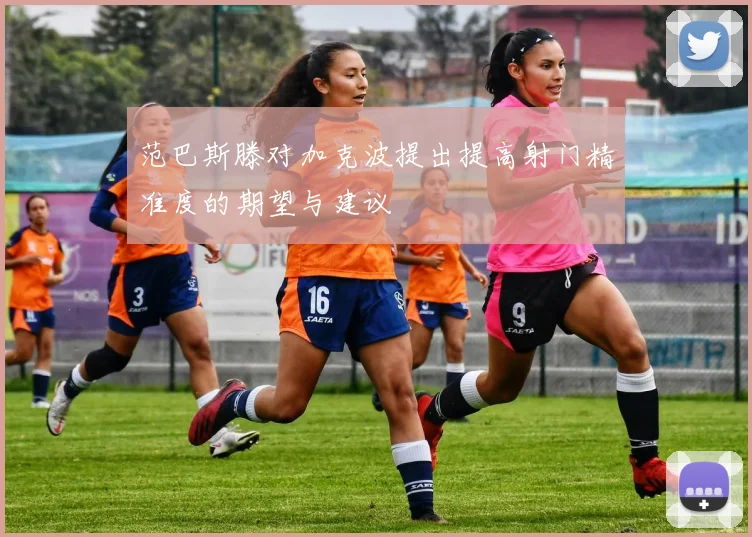 范巴斯滕对加克波提出提高射门精准度的期望与建议