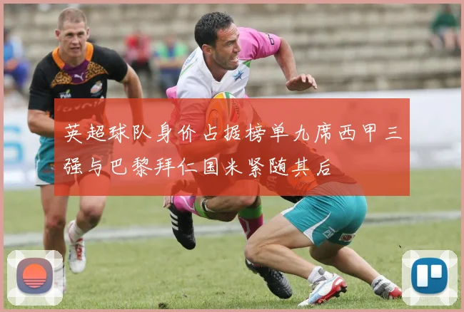 英超球队身价占据榜单九席西甲三强与巴黎拜仁国米紧随其后