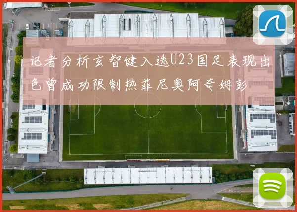 记者分析玄智健入选U23国足表现出色曾成功限制热菲尼奥阿奇姆彭