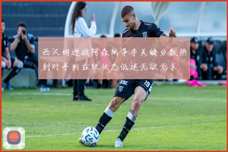 西汉姆迎战阿森纳争夺关键分数热刺对手利兹联状态低迷无欲无求