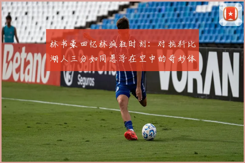 林书豪回忆林疯狂时刻：对抗科比湖人三分如同悬浮在空中的奇妙体验
