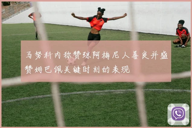 马努科内称赞琼阿梅尼人善良并盛赞姆巴佩关键时刻的表现