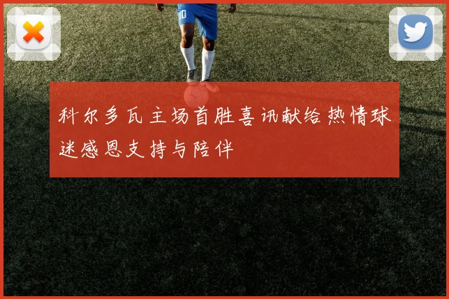科尔多瓦主场首胜喜讯献给热情球迷感恩支持与陪伴