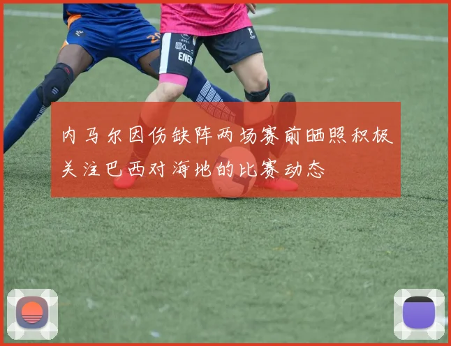 内马尔因伤缺阵两场赛前晒照积极关注巴西对海地的比赛动态