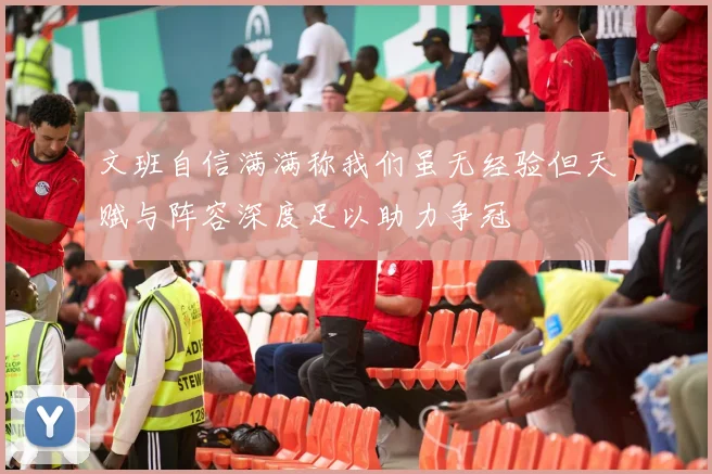 文班自信满满称我们虽无经验但天赋与阵容深度足以助力争冠