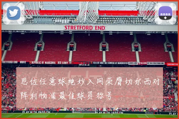 恩佐任意球绝妙入网荣膺切尔西对阵利物浦最佳球员称号